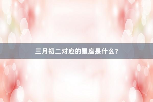 三月初二对应的星座是什么？