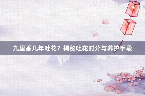 九里香几年吐花？揭秘吐花时分与养护手段