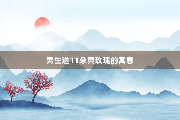 男生送11朵黄玫瑰的寓意